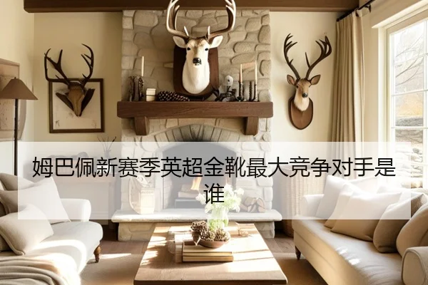 姆巴佩新赛季英超金靴最大竞争对手是谁