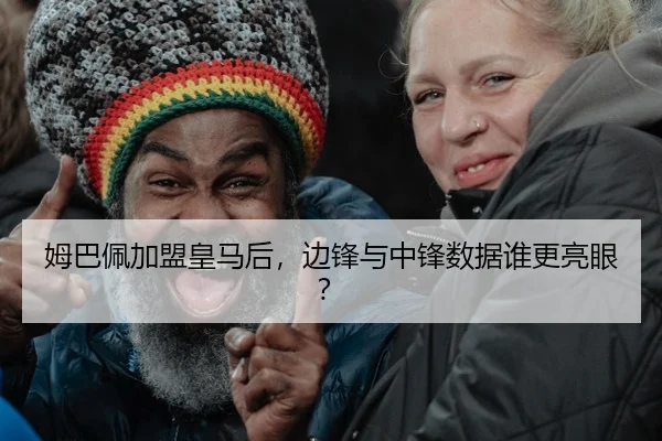 姆巴佩加盟皇马后，边锋与中锋数据谁更亮眼？
