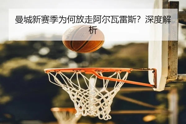 曼城新赛季为何放走阿尔瓦雷斯？深度解析