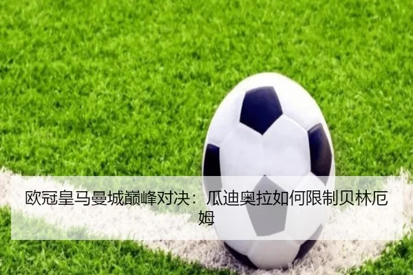 欧冠皇马曼城巅峰对决：瓜迪奥拉如何限制贝林厄姆